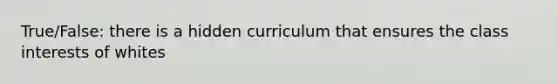 True/False: there is a hidden curriculum that ensures the class interests of whites