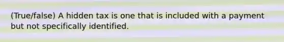 (True/false) A hidden tax is one that is included with a payment but not specifically identified.