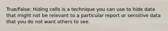 True/False: Hiding cells is a technique you can use to hide data that might not be relevant to a particular report or sensitive data that you do not want others to see.