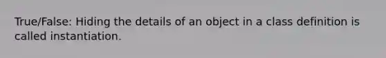 True/False: Hiding the details of an object in a class definition is called instantiation.