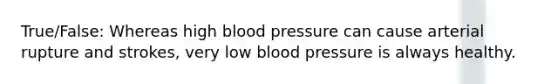 True/False: Whereas high blood pressure can cause arterial rupture and strokes, very low blood pressure is always healthy.