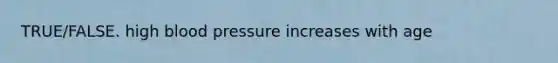 TRUE/FALSE. high <a href='https://www.questionai.com/knowledge/kD0HacyPBr-blood-pressure' class='anchor-knowledge'>blood pressure</a> increases with age