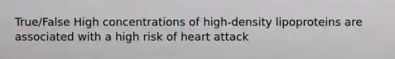 True/False High concentrations of high-density lipoproteins are associated with a high risk of heart attack