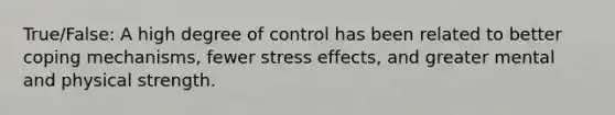 True/False: A high degree of control has been related to better coping mechanisms, fewer stress effects, and greater mental and physical strength.