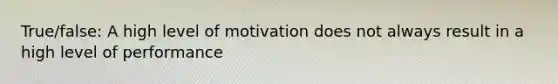 True/false: A high level of motivation does not always result in a high level of performance