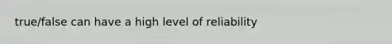 true/false can have a high level of reliability