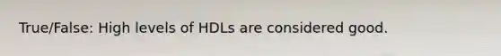 True/False: High levels of HDLs are considered good.