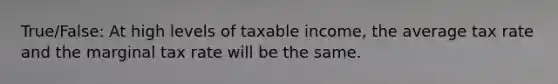 True/False: At high levels of taxable income, the average tax rate and the marginal tax rate will be the same.