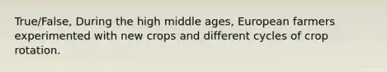 True/False, During the high middle ages, European farmers experimented with new crops and different cycles of crop rotation.