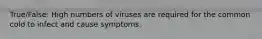 True/False: High numbers of viruses are required for the common cold to infect and cause symptoms.