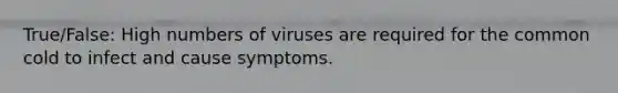 True/False: High numbers of viruses are required for the common cold to infect and cause symptoms.