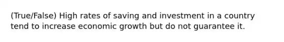 (True/False) High rates of saving and investment in a country tend to increase economic growth but do not guarantee it.