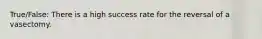 True/False: There is a high success rate for the reversal of a vasectomy.