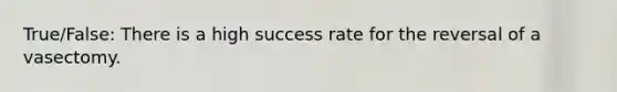 True/False: There is a high success rate for the reversal of a vasectomy.