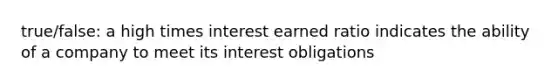 true/false: a high times interest earned ratio indicates the ability of a company to meet its interest obligations