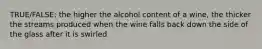 TRUE/FALSE: the higher the alcohol content of a wine, the thicker the streams produced when the wine falls back down the side of the glass after it is swirled