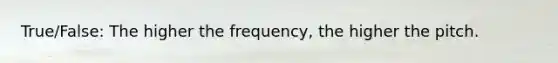 True/False: The higher the frequency, the higher the pitch.