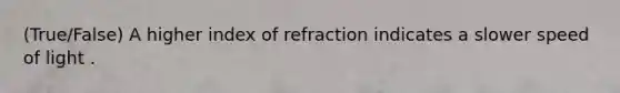 (True/False) A higher index of refraction indicates a slower speed of light .