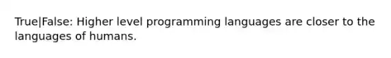 True|False: Higher level programming languages are closer to the languages of humans.