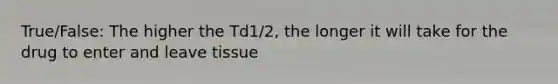 True/False: The higher the Td1/2, the longer it will take for the drug to enter and leave tissue