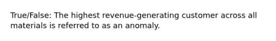 True/False: The highest revenue-generating customer across all materials is referred to as an anomaly.