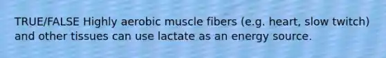 TRUE/FALSE Highly aerobic muscle fibers (e.g. heart, slow twitch) and other tissues can use lactate as an energy source.