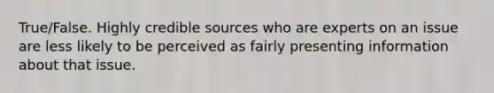 True/False. Highly credible sources who are experts on an issue are less likely to be perceived as fairly presenting information about that issue.