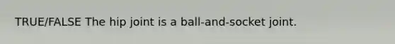 TRUE/FALSE The hip joint is a ball-and-socket joint.