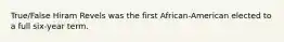 True/False Hiram Revels was the first African-American elected to a full six-year term.