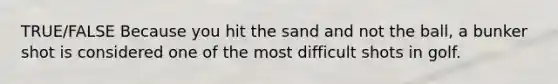 TRUE/FALSE Because you hit the sand and not the ball, a bunker shot is considered one of the most difficult shots in golf.