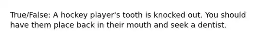 True/False: A hockey player's tooth is knocked out. You should have them place back in their mouth and seek a dentist.