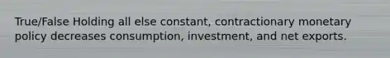 True/False Holding all else constant, contractionary monetary policy decreases consumption, investment, and net exports.