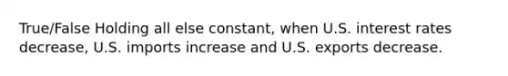 True/False Holding all else constant, when U.S. interest rates decrease, U.S. imports increase and U.S. exports decrease.