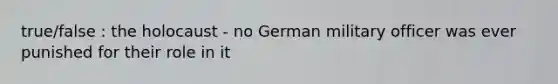 true/false : the holocaust - no German military officer was ever punished for their role in it