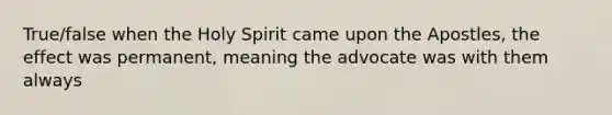 True/false when the Holy Spirit came upon the Apostles, the effect was permanent, meaning the advocate was with them always