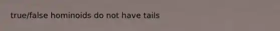 true/false hominoids do not have tails