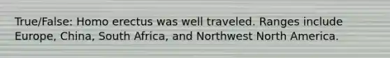 True/False: Homo erectus was well traveled. Ranges include Europe, China, South Africa, and Northwest North America.