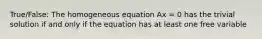 True/False: The homogeneous equation Ax = 0 has the trivial solution if and only if the equation has at least one free variable