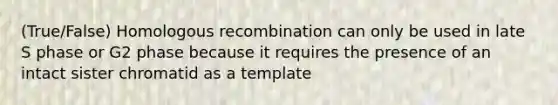 (True/False) Homologous recombination can only be used in late S phase or G2 phase because it requires the presence of an intact sister chromatid as a template