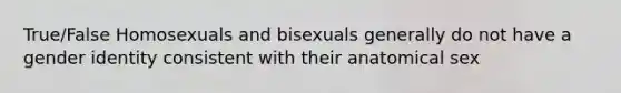 True/False Homosexuals and bisexuals generally do not have a gender identity consistent with their anatomical sex