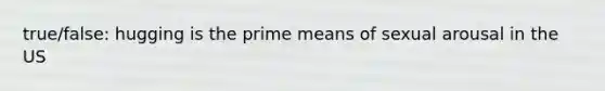 true/false: hugging is the prime means of sexual arousal in the US