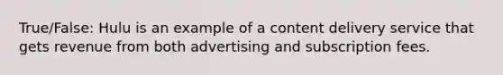 True/False: Hulu is an example of a content delivery service that gets revenue from both advertising and subscription fees.