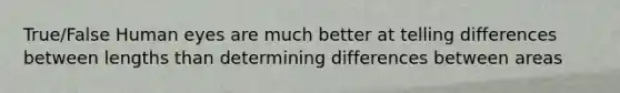 True/False Human eyes are much better at telling differences between lengths than determining differences between areas