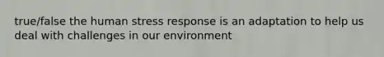 true/false the human stress response is an adaptation to help us deal with challenges in our environment