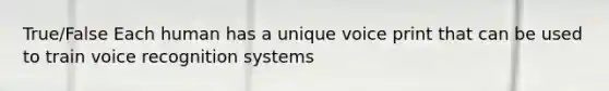 True/False Each human has a unique voice print that can be used to train voice recognition systems