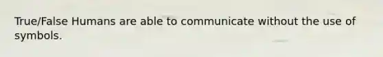 True/False Humans are able to communicate without the use of symbols.