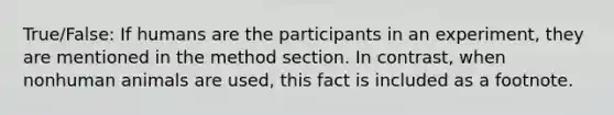 True/False: If humans are the participants in an experiment, they are mentioned in the method section. In contrast, when nonhuman animals are used, this fact is included as a footnote.