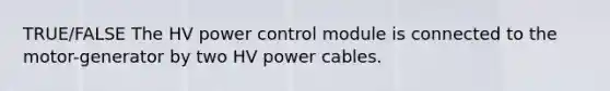 TRUE/FALSE The HV power control module is connected to the motor-generator by two HV power cables.