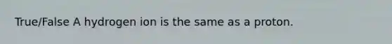 True/False A hydrogen ion is the same as a proton.