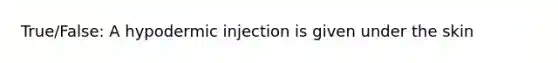 True/False: A hypodermic injection is given under the skin